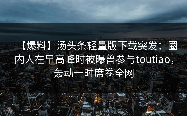【爆料】汤头条轻量版下载突发：圈内人在早高峰时被曝曾参与toutiao，轰动一时席卷全网