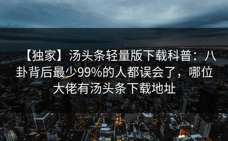 【独家】汤头条轻量版下载科普：八卦背后最少99%的人都误会了，哪位大佬有汤头条下载地址