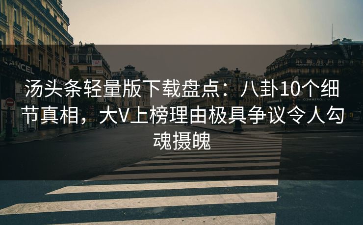 汤头条轻量版下载盘点：八卦10个细节真相，大V上榜理由极具争议令人勾魂摄魄
