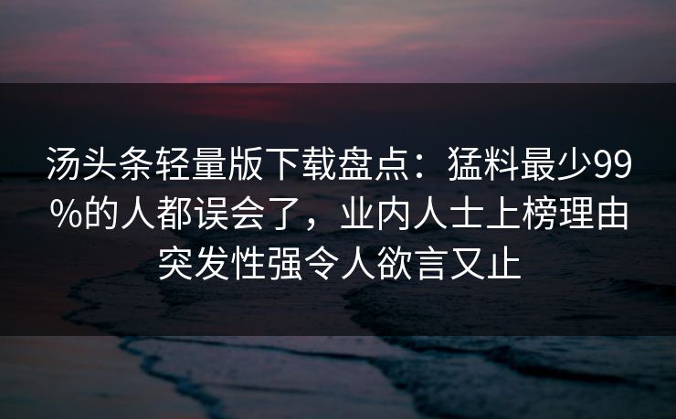 汤头条轻量版下载盘点:猛料最少99%的人都误会了,业内人士上榜理由突发性强令人欲言又止 汤头条轻量版下载盘点:猛料最少99%的人都误会了,业内人士上榜理由突发性强令人欲言又止