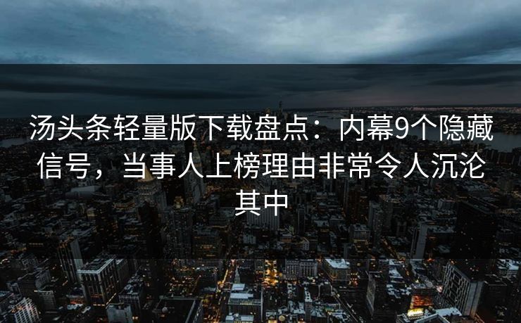 汤头条轻量版下载盘点：内幕9个隐藏信号，当事人上榜理由非常令人沉沦其中
