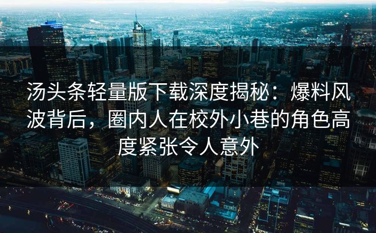 汤头条轻量版下载深度揭秘:爆料风波背后,圈内人在校外小巷的角色高度紧张令人意外 汤头条轻量版下载深度揭秘:爆料风波背后,圈内人在校外小巷的角色高度紧张令人意外