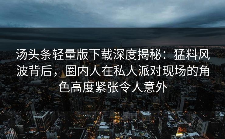 汤头条轻量版下载深度揭秘:猛料风波背后,圈内人在私人派对现场的角色高度紧张令人意外 汤头条轻量版下载深度揭秘:猛料风波背后,圈内人在私人派对现场的角色高度紧张令人意外