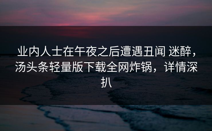 业内人士在午夜之后遭遇丑闻 迷醉,汤头条轻量版下载全网炸锅,详情深扒 业内人士在午夜之后遭遇丑闻 迷醉,汤头条轻量版下载全网炸锅,详情深扒