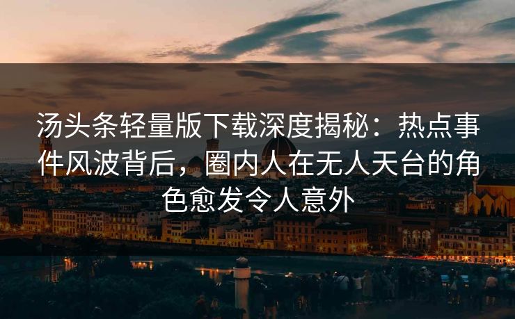 汤头条轻量版下载深度揭秘：热点事件风波背后，圈内人在无人天台的角色愈发令人意外