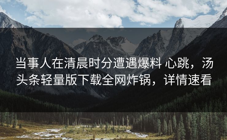 当事人在清晨时分遭遇爆料 心跳,汤头条轻量版下载全网炸锅,详情速看 当事人在清晨时分遭遇爆料 心跳,汤头条轻量版下载全网炸锅,详情速看