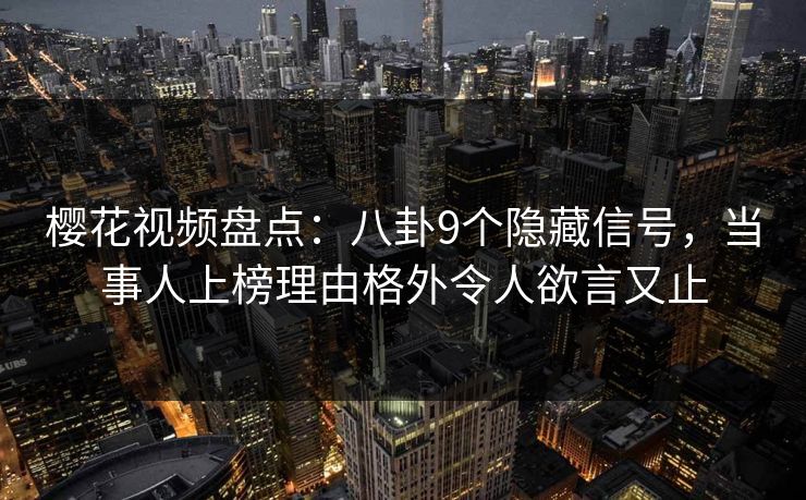 樱花视频盘点:八卦9个隐藏信号,当事人上榜理由格外令人欲言又止 樱花视频盘点:八卦9个隐藏信号,当事人上榜理由格外令人欲言又止