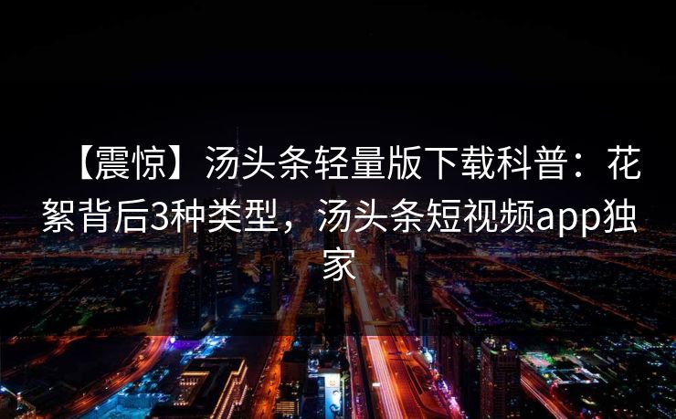 【震惊】汤头条轻量版下载科普：花絮背后3种类型，汤头条短视频app独家