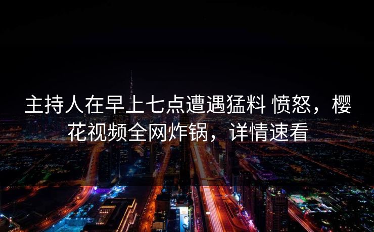 主持人在早上七点遭遇猛料 愤怒,樱花视频全网炸锅,详情速看 主持人在早上七点遭遇猛料 愤怒,樱花视频全网炸锅,详情速看