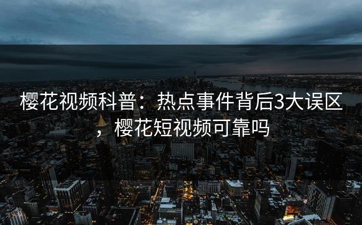 樱花视频科普:热点事件背后3大误区,樱花短视频可靠吗 樱花视频科普:热点事件背后3大误区,樱花短视频可靠吗