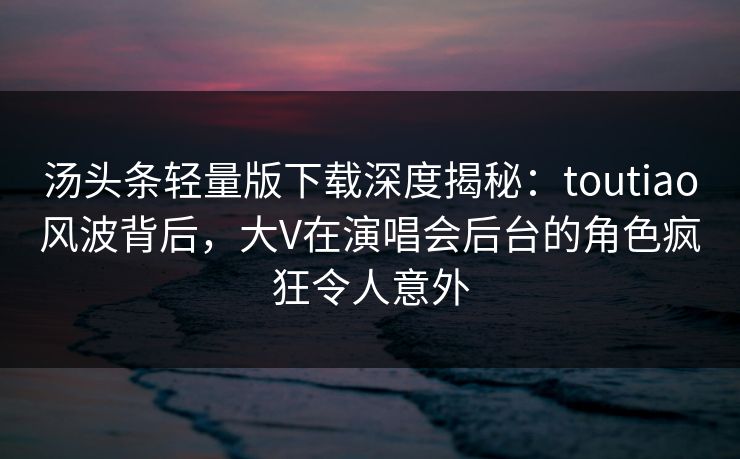 汤头条轻量版下载深度揭秘:toutiao风波背后,大V在演唱会后台的角色疯狂令人意外 汤头条轻量版下载深度揭秘:toutiao风波背后,大V在演唱会后台的角色疯狂令人意外