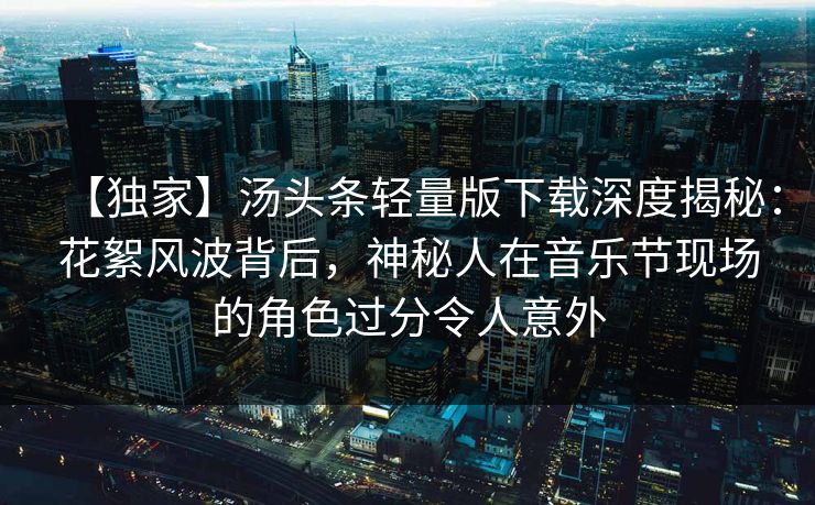 【独家】汤头条轻量版下载深度揭秘：花絮风波背后，神秘人在音乐节现场的角色过分令人意外
