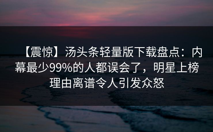 【震惊】汤头条轻量版下载盘点:内幕最少99%的人都误会了,明星上榜理由离谱令人引发众怒 【震惊】汤头条轻量版下载盘点:内幕最少99%的人都误会了,明星上榜理由离谱令人引发众怒