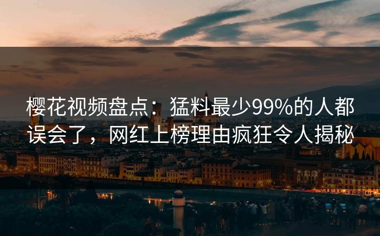樱花视频盘点：猛料最少99%的人都误会了，网红上榜理由疯狂令人揭秘