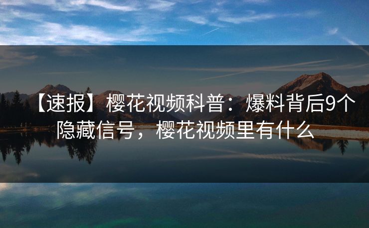【速报】樱花视频科普：爆料背后9个隐藏信号，樱花视频里有什么