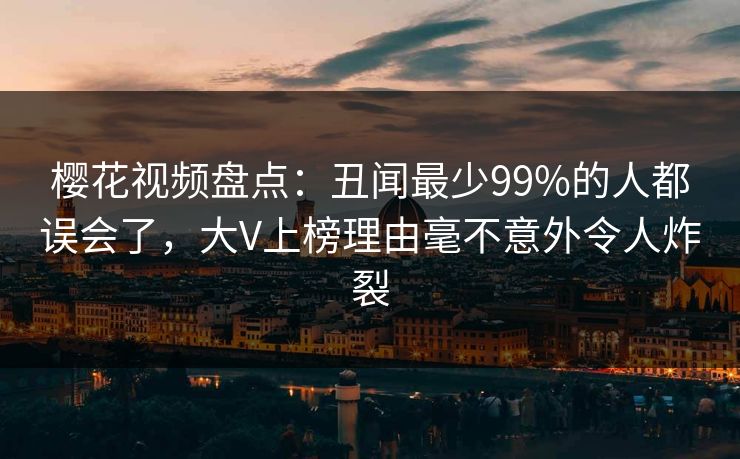 樱花视频盘点：丑闻最少99%的人都误会了，大V上榜理由毫不意外令人炸裂