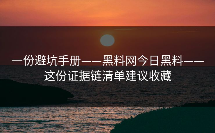 一份避坑手册——黑料网今日黑料——这份证据链清单建议收藏