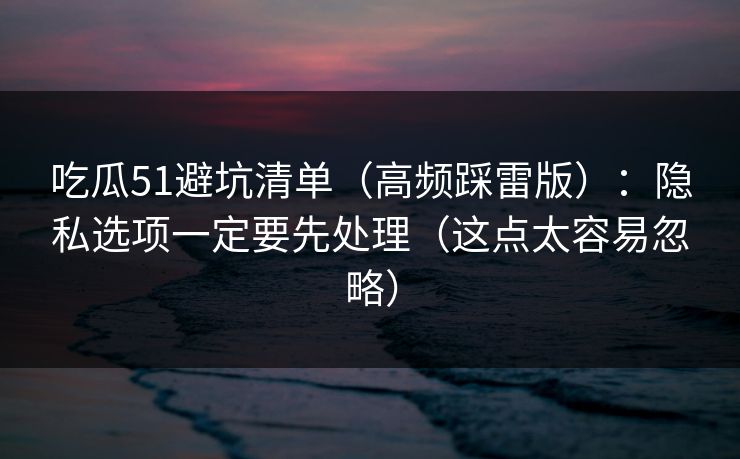 吃瓜51避坑清单（高频踩雷版）：隐私选项一定要先处理（这点太容易忽略）