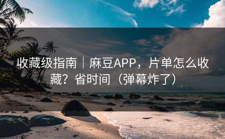 收藏级指南｜麻豆APP，片单怎么收藏？省时间（弹幕炸了）