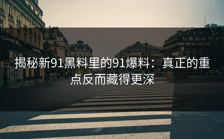 揭秘新91黑料里的91爆料：真正的重点反而藏得更深