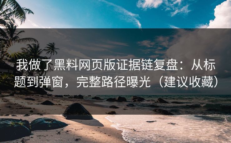 我做了黑料网页版证据链复盘：从标题到弹窗，完整路径曝光（建议收藏）