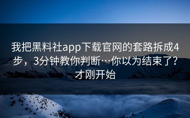 我把黑料社app下载官网的套路拆成4步，3分钟教你判断…你以为结束了？才刚开始