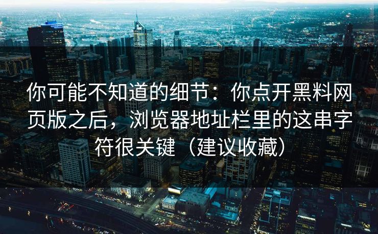你可能不知道的细节：你点开黑料网页版之后，浏览器地址栏里的这串字符很关键（建议收藏）