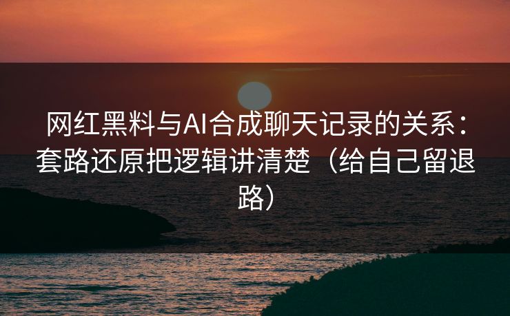 网红黑料与AI合成聊天记录的关系：套路还原把逻辑讲清楚（给自己留退路）