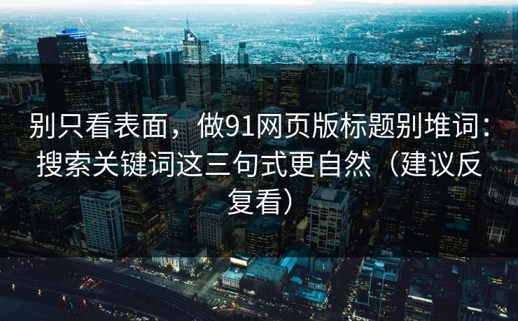 别只看表面，做91网页版标题别堆词：搜索关键词这三句式更自然（建议反复看）