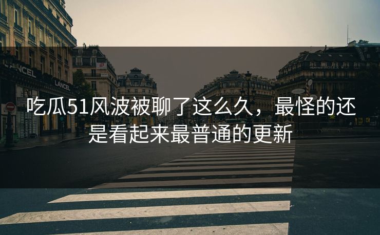 吃瓜51风波被聊了这么久，最怪的还是看起来最普通的更新