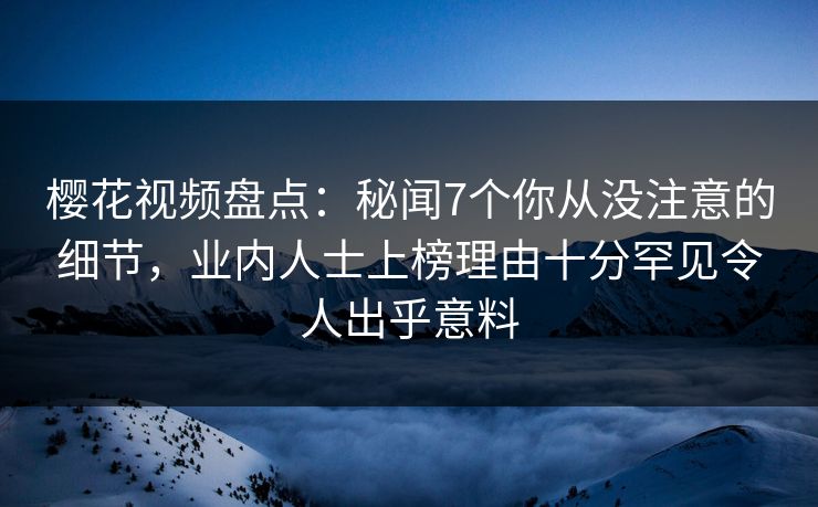 樱花视频盘点:秘闻7个你从没注意的细节,业内人士上榜理由十分罕见令人出乎意料 樱花视频盘点:秘闻7个你从没注意的细节,业内人士上榜理由十分罕见令人出乎意料