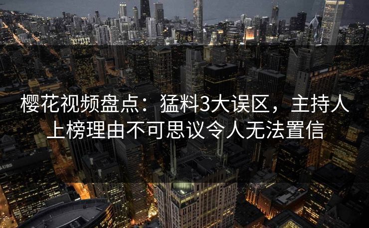 樱花视频盘点:猛料3大误区,主持人上榜理由不可思议令人无法置信 樱花视频盘点:猛料3大误区,主持人上榜理由不可思议令人无法置信