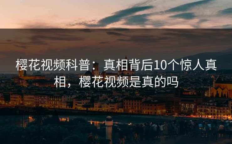 樱花视频科普：真相背后10个惊人真相，樱花视频是真的吗